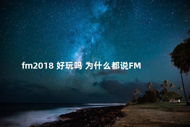 fm2018 好玩吗 为什么都说FM2012最好玩
